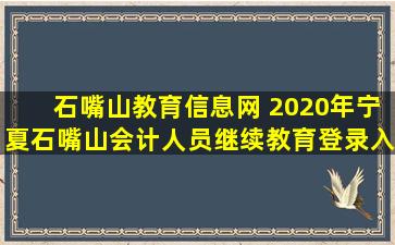 石嘴山教育信息网 2020年宁夏石嘴山会计人员继续教育登录入口:宁夏会计信息网